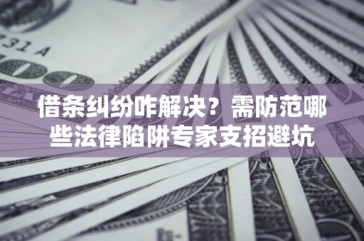 北京借条纠纷咋解决？需防范哪些法律陷阱专家支招避坑