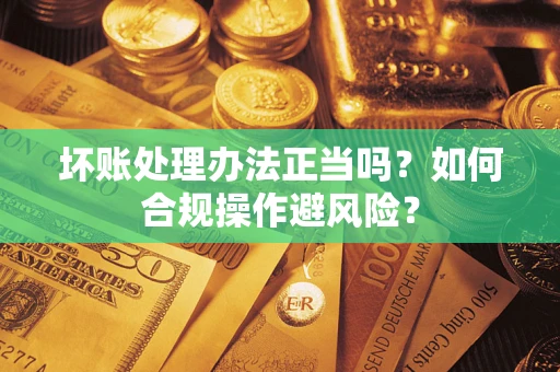 北京坏账处理办法正当吗？如何合规操作避风险？