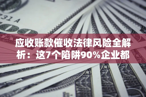 北京应收账款催收法律风险全解析：这7个陷阱90%企业都踩过（含合规应对指南）