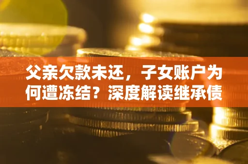 北京父亲欠款未还，子女账户为何遭冻结？深度解读继承债务迷局