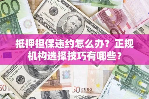北京抵押担保违约怎么办？正规机构选择技巧有哪些？