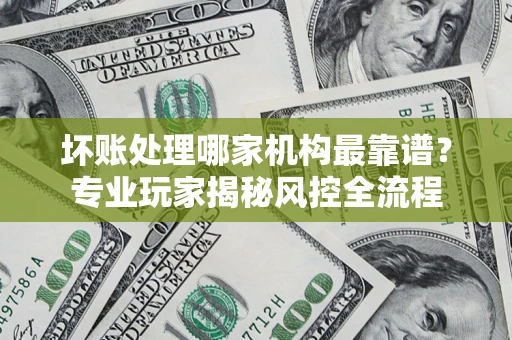 北京坏账处理哪家机构最靠谱？专业玩家揭秘风控全流程