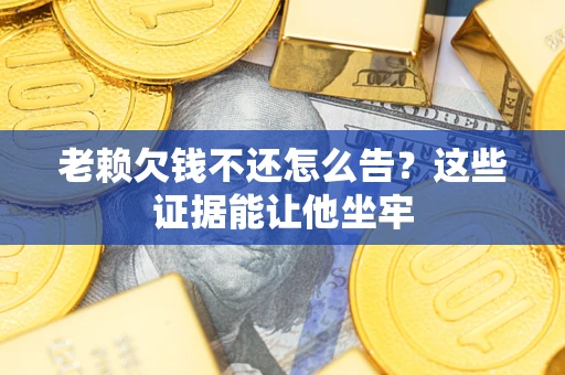 北京老赖欠钱不还怎么告？这些证据能让他坐牢