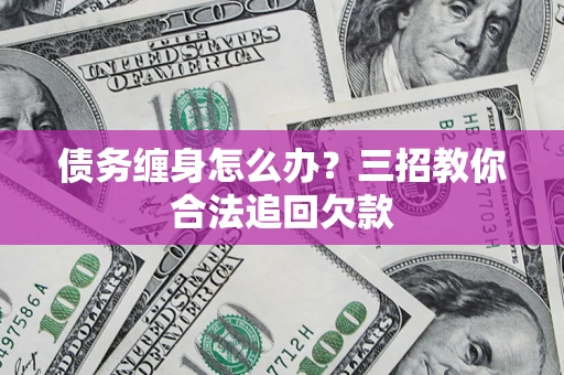 北京债务缠身怎么办？三招教你合法追回欠款