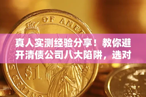 北京真人实测经验分享！教你避开清债公司八大陷阱，选对机构少走十年弯路