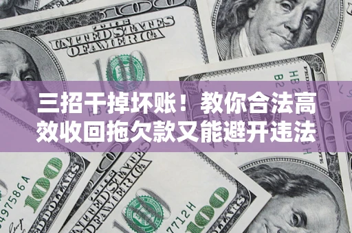 北京三招干掉坏账！教你合法高效收回拖欠款又能避开违法雷区