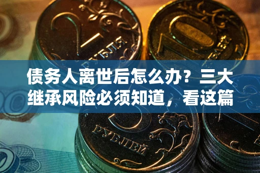北京债务人离世后怎么办？三大继承风险必须知道，看这篇就够了