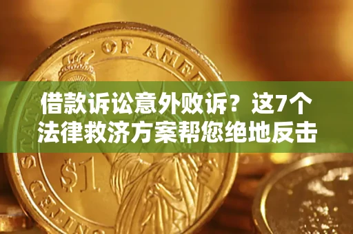 北京借款诉讼意外败诉？这7个法律救济方案帮您绝地反击！