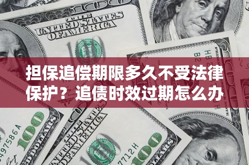 北京担保追偿期限多久不受法律保护？追债时效过期怎么办？