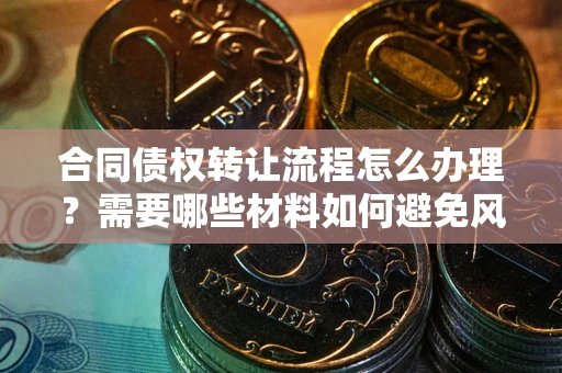 北京合同债权转让流程怎么办理？需要哪些材料如何避免风险？