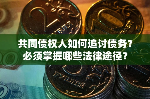 北京共同债权人如何追讨债务？必须掌握哪些法律途径？