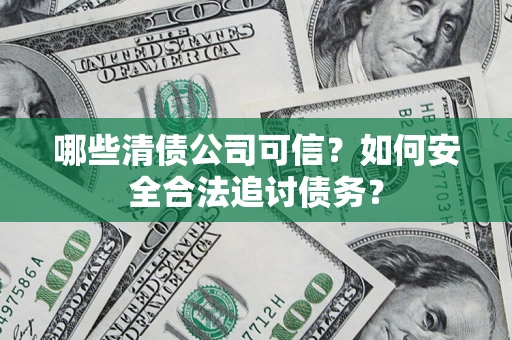 北京哪些清债公司可信？如何安全合法追讨债务？