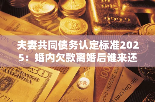 北京夫妻共同债务认定标准2025:婚内欠款离婚后谁来还? 北京夫妻共同债务认定标准2025:婚内欠款离婚后谁来还?