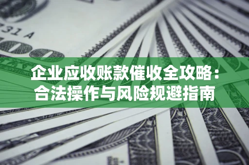 北京企业应收账款催收全攻略：合法操作与风险规避指南