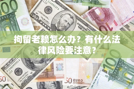 北京拘留老赖怎么办？有什么法律风险要注意？