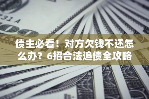 北京债主必看！对方欠钱不还怎么办？6招合法追债全攻略
