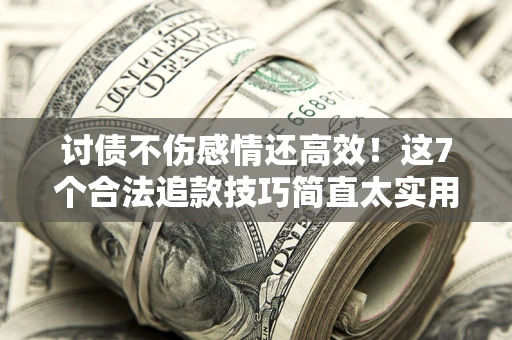 北京讨债不伤感情还高效！这7个合法追款技巧简直太实用