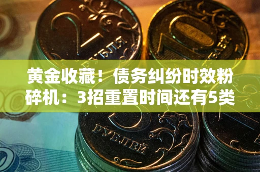 北京黄金收藏！债务纠纷时效粉碎机：3招重置时间还有5类不设年限的特殊债务