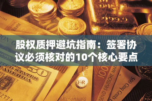 北京股权质押避坑指南:签署协议必须核对的10个核心要点 北京股权质押避坑指南:签署协议必须核对的10个核心要点
