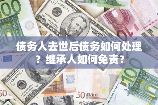 北京债务人去世后债务如何处理？继承人如何免责？