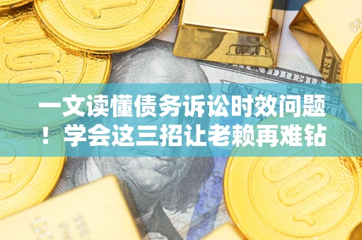 北京一文读懂债务诉讼时效问题！学会这三招让老赖再难钻空子