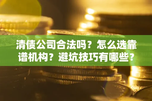 北京清债公司合法吗？怎么选靠谱机构？避坑技巧有哪些？