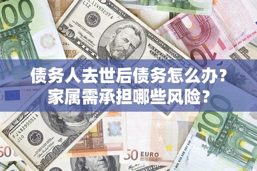 北京债务人去世后债务怎么办？家属需承担哪些风险？