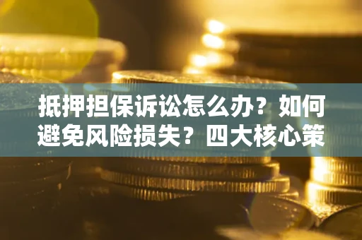 北京抵押担保诉讼怎么办？如何避免风险损失？四大核心策略全解读