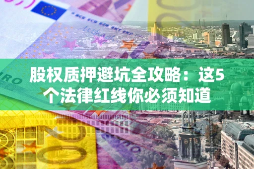 北京股权质押避坑全攻略：这5个法律红线你必须知道