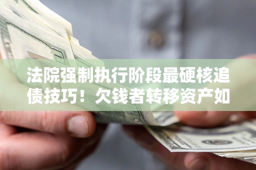 北京法院强制执行阶段最硬核追债技巧！欠钱者转移资产如何破解？