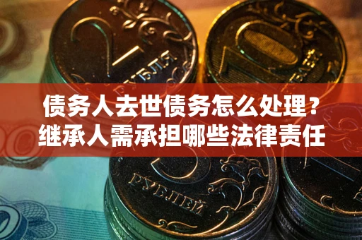 北京债务人去世债务怎么处理？继承人需承担哪些法律责任？