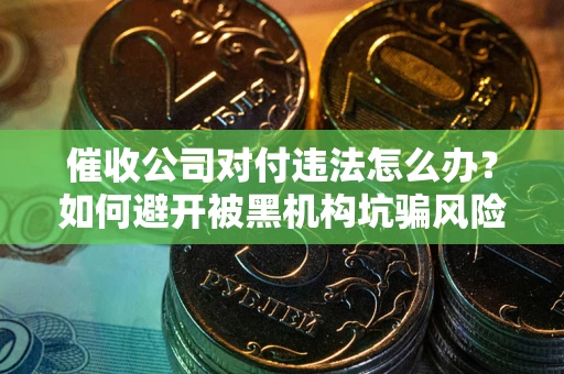 北京催收公司对付违法怎么办？如何避开被黑机构坑骗风险