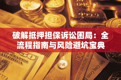 北京破解抵押担保诉讼困局:全流程指南与风险避坑宝典 北京破解抵押担保诉讼困局:全流程指南与风险避坑宝典