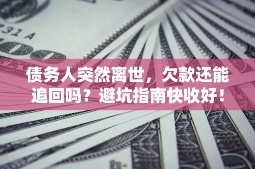 北京债务人突然离世，欠款还能追回吗？避坑指南快收好！