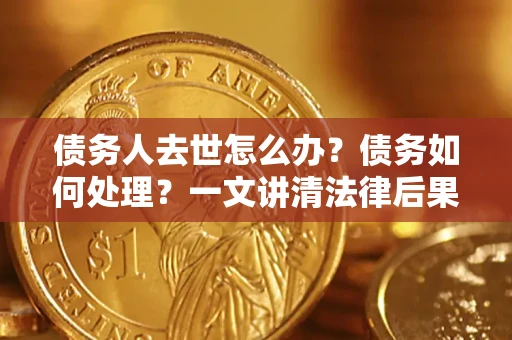 北京债务人去世怎么办？债务如何处理？一文讲清法律后果