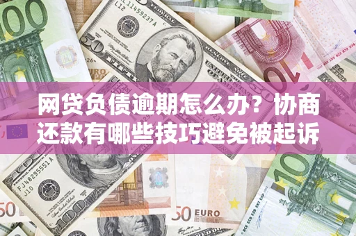 北京网贷负债逾期怎么办？协商还款有哪些技巧避免被起诉？