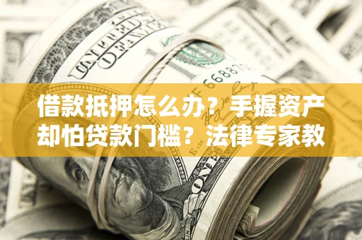 北京借款抵押怎么办？手握资产却怕贷款门槛？法律专家教你办抵押不踩坑