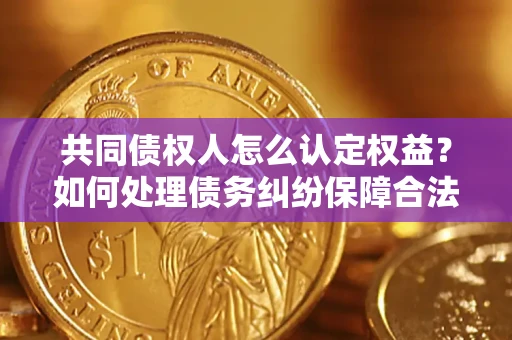 北京共同债权人怎么认定权益？如何处理债务纠纷保障合法权益？