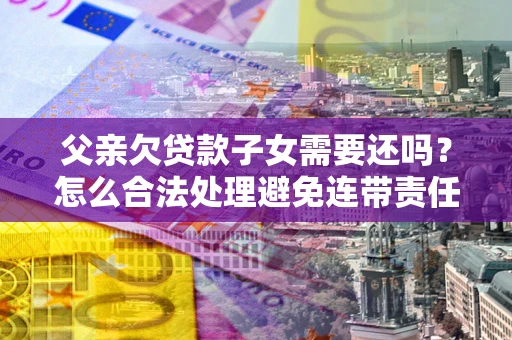 北京父亲欠贷款子女需要还吗？怎么合法处理避免连带责任？