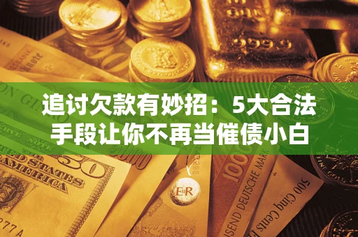 北京追讨欠款有妙招：5大合法手段让你不再当催债小白