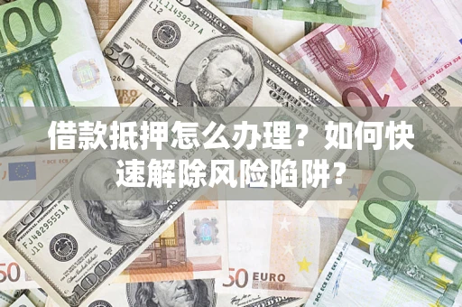 北京借款抵押怎么办理？如何快速解除风险陷阱？