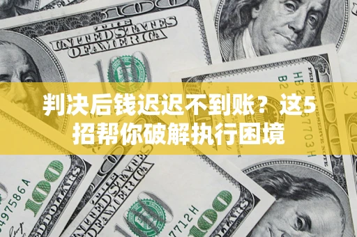 北京判决后钱迟迟不到账？这5招帮你破解执行困境