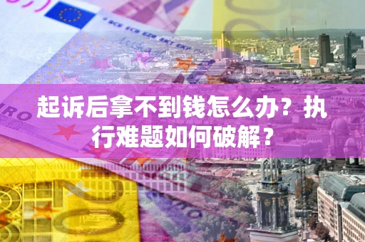北京起诉后拿不到钱怎么办?执行难题如何破解? 北京起诉后拿不到钱怎么办?执行难题如何破解?