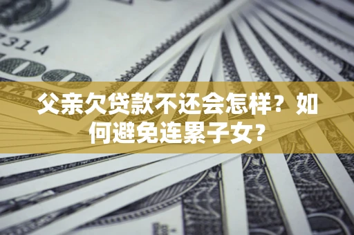 北京父亲欠贷款不还会怎样？如何避免连累子女？