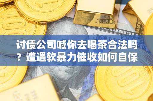 北京讨债公司喊你去喝茶合法吗？遭遇软暴力催收如何自保？
