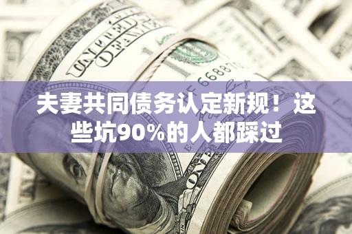 北京夫妻共同债务认定新规！这些坑90%的人都踩过