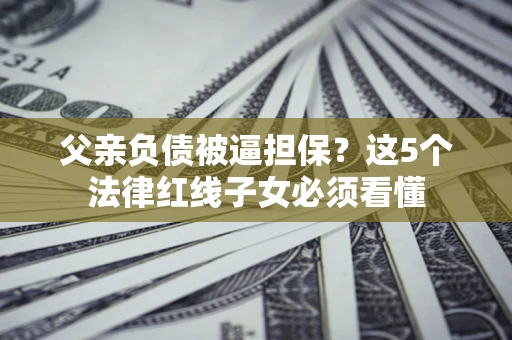 北京父亲负债被逼担保？这5个法律红线子女必须看懂