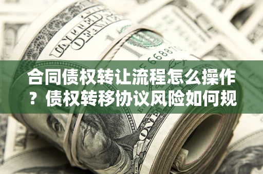 北京合同债权转让流程怎么操作？债权转移协议风险如何规避？
