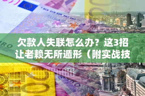 北京欠款人失联怎么办？这3招让老赖无所遁形（附实战技巧）