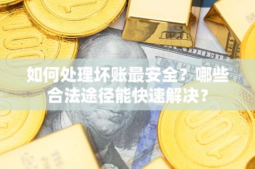 北京如何处理坏账最安全？哪些合法途径能快速解决？